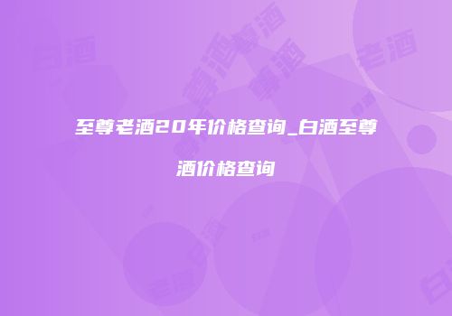 至尊老酒20年价格查询_白酒至尊酒价格查询