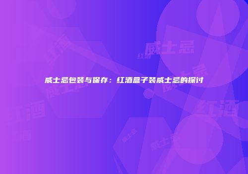 威士忌包装与保存：红酒盒子装威士忌的探讨