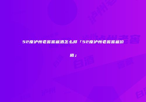 52度泸州老窖窖藏酒怎么样「52度泸州老窖窖藏价格」