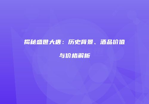 揭秘盛世大唐：历史背景、酒品价值与价格解析