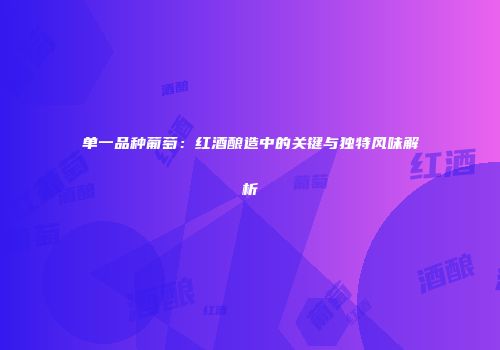 单一品种葡萄：红酒酿造中的关键与独特风味解析