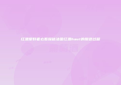 红酒爱好者必看探秘法国红酒haut的酿造过程
