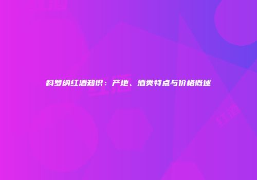 科罗纳红酒知识：产地、酒类特点与价格概述