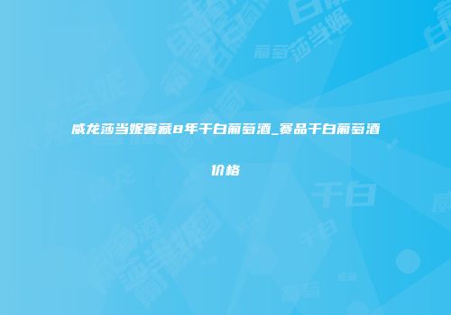 威龙莎当妮窖藏8年干白葡萄酒_赛品干白葡萄酒价格