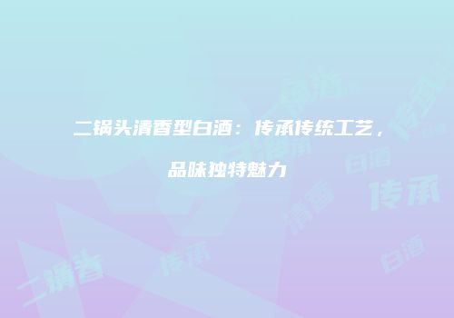 二锅头清香型白酒：传承传统工艺，品味独特魅力