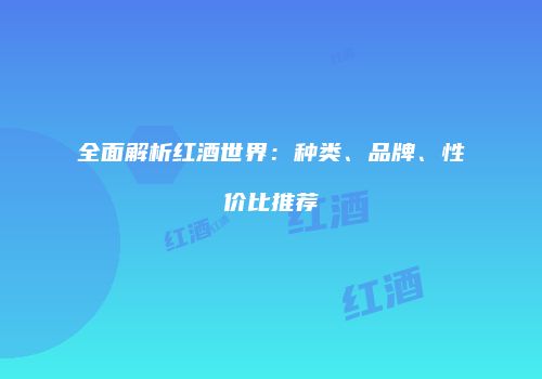 全面解析红酒世界：种类、品牌、性价比推荐