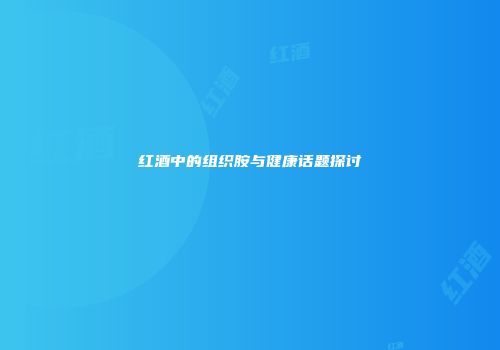 红酒中的组织胺与健康话题探讨
