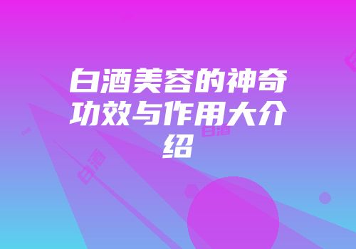 白酒美容的神奇功效与作用大介绍