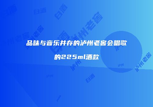 品味与音乐并存的泸州老窖会唱歌的225ml酒款