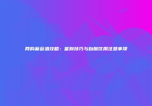 网购葡萄酒攻略：鉴别技巧与自酿饮用注意事项