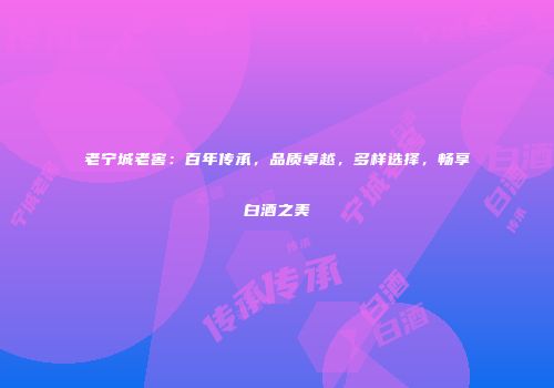 老宁城老窖：百年传承，品质卓越，多样选择，畅享白酒之美