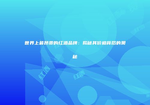 世界上最昂贵的红酒品牌：揭秘其价格背后的奥秘