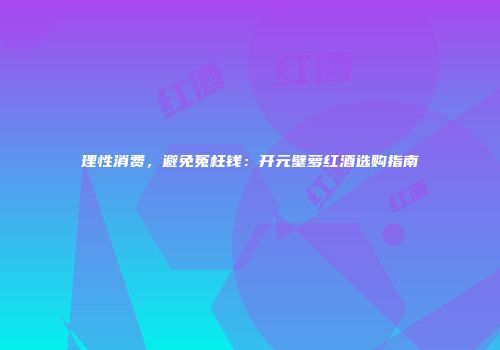 理性消费，避免冤枉钱：开元壁萝红酒选购指南