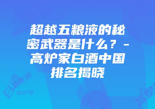 超越五粮液的秘密武器是什么？-高炉家白酒中国排名揭晓
