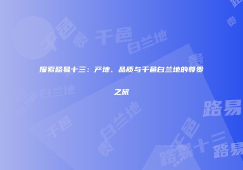 探索路易十三：产地、品质与干邑白兰地的尊贵之旅
