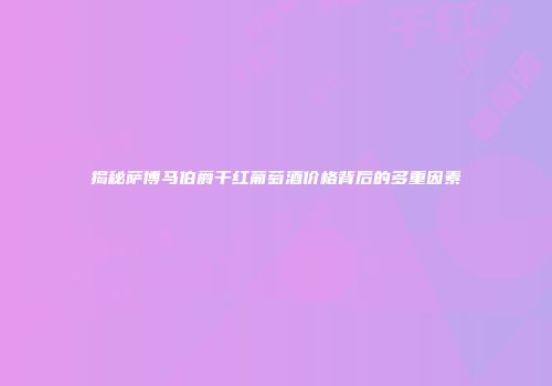 揭秘萨博马伯爵干红葡萄酒价格背后的多重因素
