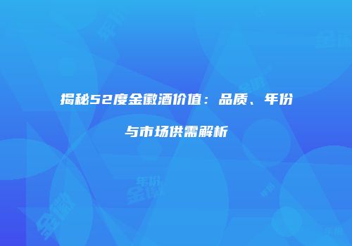 揭秘52度金徽酒价值：品质、年份与市场供需解析