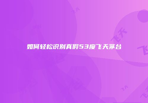 如何轻松识别真假53度飞天茅台
