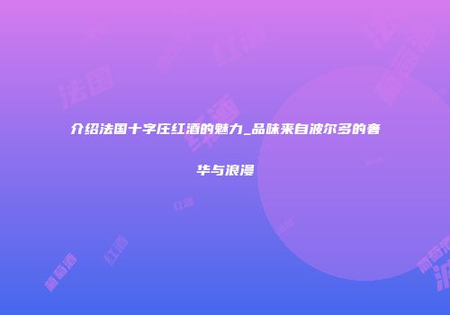 介绍法国十字庄红酒的魅力_品味来自波尔多的奢华与浪漫