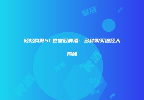 轻松购得5L世皇冠啤酒：多种购买途径大揭秘