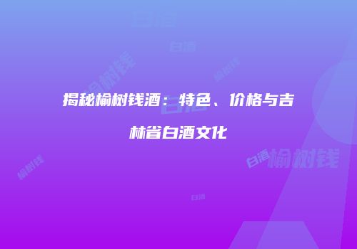 揭秘榆树钱酒：特色、价格与吉林省白酒文化