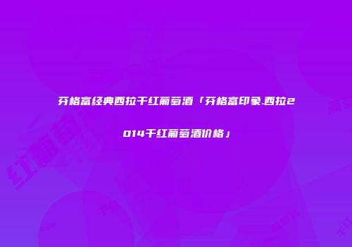 芬格富经典西拉干红葡萄酒「芬格富印象.西拉2014干红葡萄酒价格」
