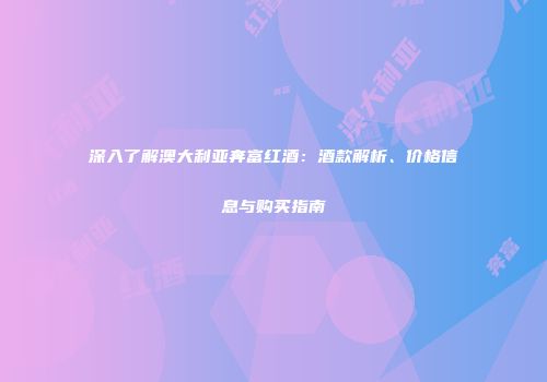 深入了解澳大利亚奔富红酒：酒款解析、价格信息与购买指南