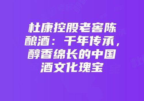 杜康控股老窖陈酿酒：千年传承，醇香绵长的中国酒文化瑰宝