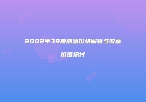 2002年39度郎酒价格解析与收藏价值探讨