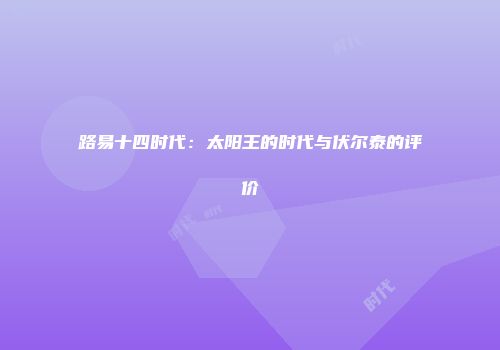 路易十四时代：太阳王的时代与伏尔泰的评价