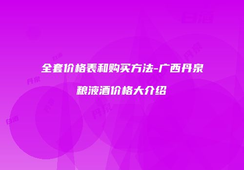 全套价格表和购买方法-广西丹泉粮液酒价格大介绍