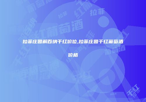 拉菲庄园解百纳干红价位,拉菲庄园干红葡萄酒价格