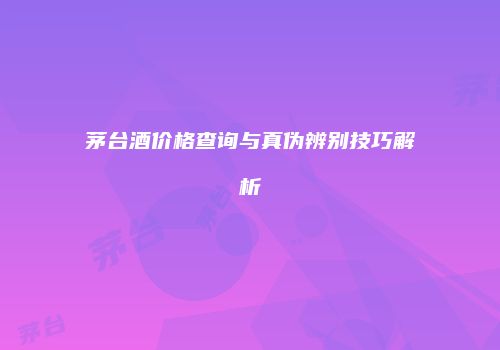 茅台酒价格查询与真伪辨别技巧解析