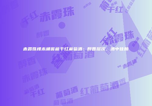 赤霞珠橡木桶窖藏干红葡萄酒：醇香层次，酒中佳酿