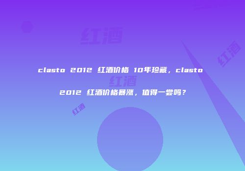 clasto 2012 红酒价格 10年珍藏，clasto 2012 红酒价格暴涨，值得一尝吗？