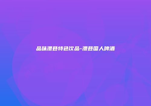 品味澧县特色饮品-澧县国人啤酒