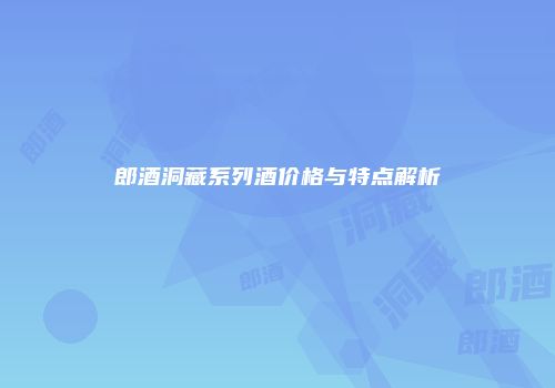 郎酒洞藏系列酒价格与特点解析