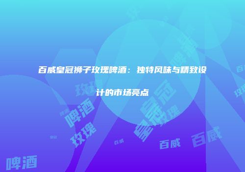 百威皇冠狮子玫瑰啤酒：独特风味与精致设计的市场亮点