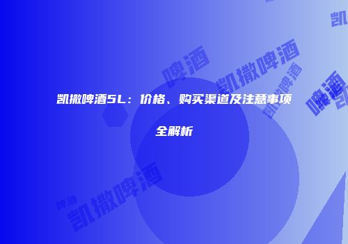凯撒啤酒5L：价格、购买渠道及注意事项全解析