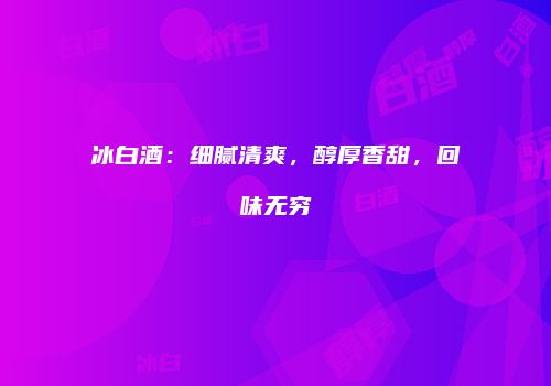 冰白酒：细腻清爽，醇厚香甜，回味无穷