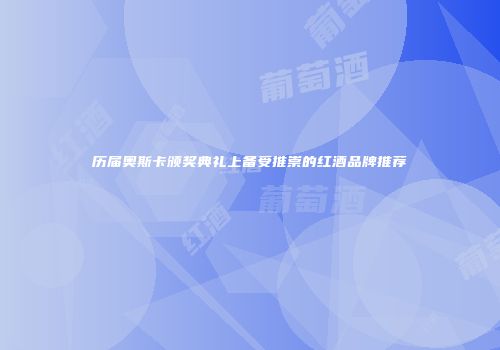 历届奥斯卡颁奖典礼上备受推崇的红酒品牌推荐