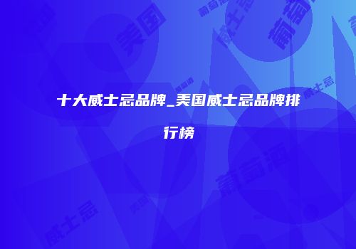 十大威士忌品牌_美国威士忌品牌排行榜