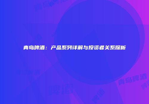 青岛啤酒：产品系列详解与投资者关系探析