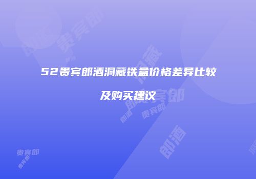52贵宾郎酒洞藏铁盒价格差异比较及购买建议