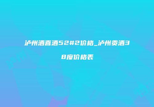 泸州酒喜酒52#2价格_泸州贡酒38度价格表