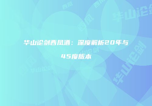 华山论剑西凤酒：深度解析20年与45度版本