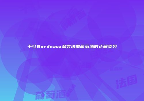 干红Bordeaux品尝法国葡萄酒的正确姿势