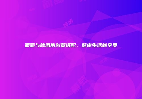 葡萄与啤酒的创意搭配：健康生活新享受
