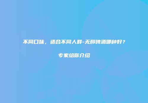 不同口味，适合不同人群-无醇啤酒哪种好？专家给你介绍