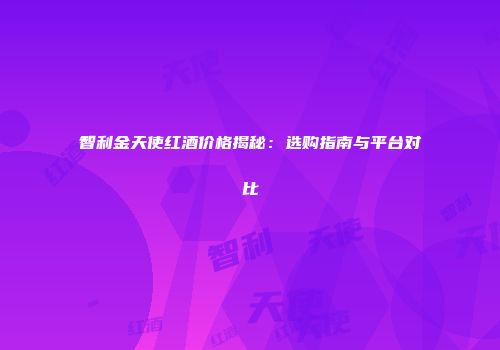 智利金天使红酒价格揭秘：选购指南与平台对比